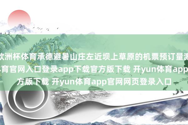 欧洲杯体育承德避暑山庄左近坝上草原的机票预订量激增120%-开yun体育官网入口登录app下载官方版下载 开yun体育app官网网页登录入口
