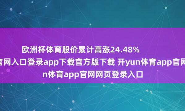 欧洲杯体育股价累计高涨24.48% -开yun体育官网入口登录app下载官方版下载 开yun体育app官网网页登录入口