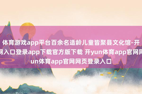 体育游戏app平台百余名适龄儿童皆聚县文化馆-开yun体育官网入口登录app下载官方版下载 开yun体育app官网网页登录入口