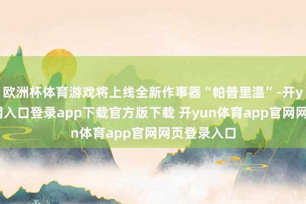 欧洲杯体育游戏将上线全新作事器“帕普里温”-开yun体育官网入口登录app下载官方版下载 开yun体育app官网网页登录入口