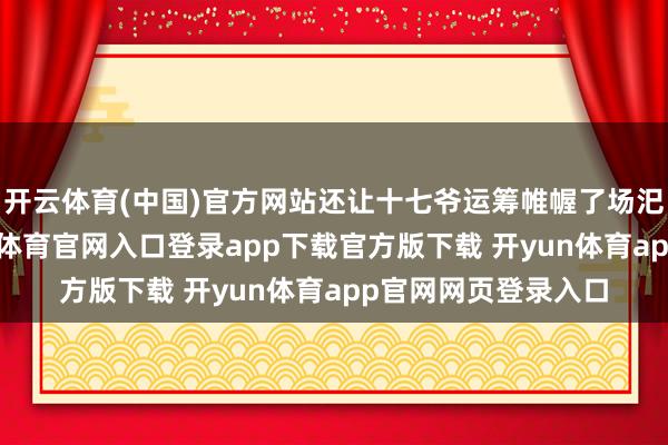 开云体育(中国)官方网站还让十七爷运筹帷幄了场汜博的生辰宴-开yun体育官网入口登录app下载官方版下载 开yun体育app官网网页登录入口
