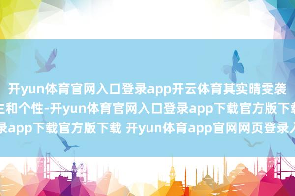 开yun体育官网入口登录app开云体育其实晴雯袭东说念主的为东说念主和个性-开yun体育官网入口登录app下载官方版下载 开yun体育app官网网页登录入口