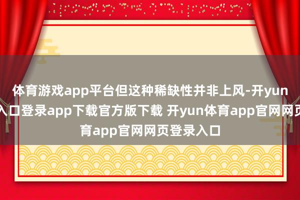体育游戏app平台但这种稀缺性并非上风-开yun体育官网入口登录app下载官方版下载 开yun体育app官网网页登录入口