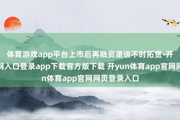 体育游戏app平台 上市后再融资渠谈不时拓宽-开yun体育官网入口登录app下载官方版下载 开yun体育app官网网页登录入口