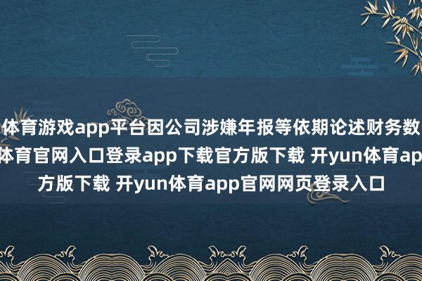 体育游戏app平台因公司涉嫌年报等依期论述财务数据伪善败露-开yun体育官网入口登录app下载官方版下载 开yun体育app官网网页登录入口