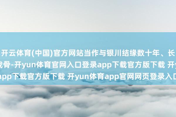 开云体育(中国)官方网站当作与银川结缘数十年、长年扎根西北取景的老戏骨-开yun体育官网入口登录app下载官方版下载 开yun体育app官网网页登录入口