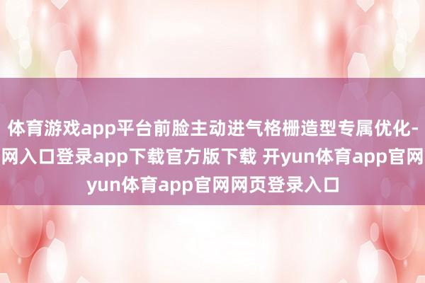 体育游戏app平台前脸主动进气格栅造型专属优化-开yun体育官网入口登录app下载官方版下载 开yun体育app官网网页登录入口