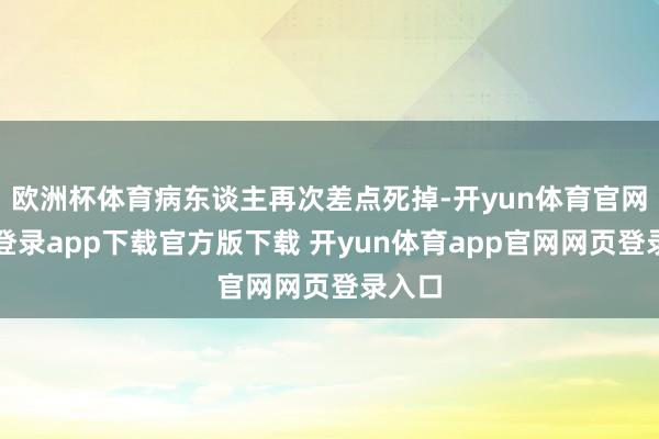 欧洲杯体育病东谈主再次差点死掉-开yun体育官网入口登录app下载官方版下载 开yun体育app官网网页登录入口