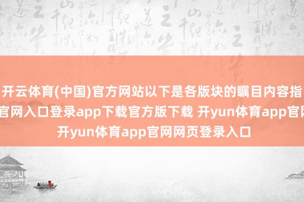 开云体育(中国)官方网站以下是各版块的瞩目内容指南-开yun体育官网入口登录app下载官方版下载 开yun体育app官网网页登录入口