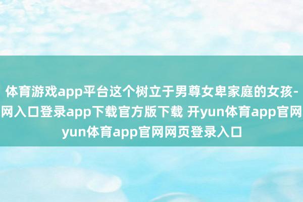 体育游戏app平台这个树立于男尊女卑家庭的女孩-开yun体育官网入口登录app下载官方版下载 开yun体育app官网网页登录入口