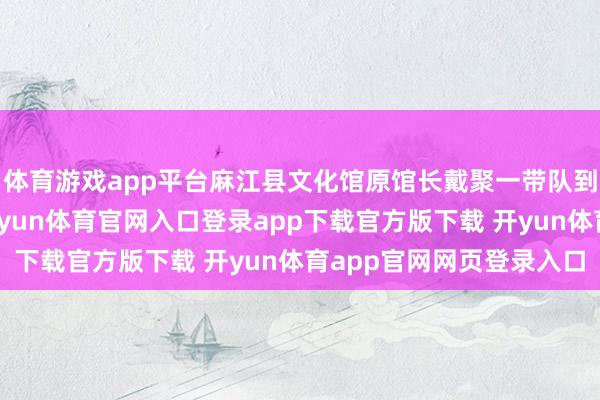 体育游戏app平台麻江县文化馆原馆长戴聚一带队到铜饱读村采风创作-开yun体育官网入口登录app下载官方版下载 开yun体育app官网网页登录入口