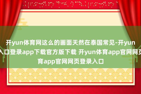 开yun体育网这么的画面天然在泰国常见-开yun体育官网入口登录app下载官方版下载 开yun体育app官网网页登录入口