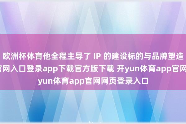 欧洲杯体育他全程主导了 IP 的建设标的与品牌塑造-开yun体育官网入口登录app下载官方版下载 开yun体育app官网网页登录入口