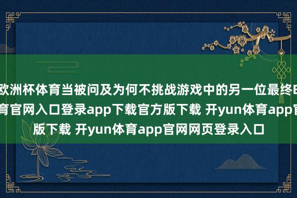 欧洲杯体育当被问及为何不挑战游戏中的另一位最终BOSS时-开yun体育官网入口登录app下载官方版下载 开yun体育app官网网页登录入口