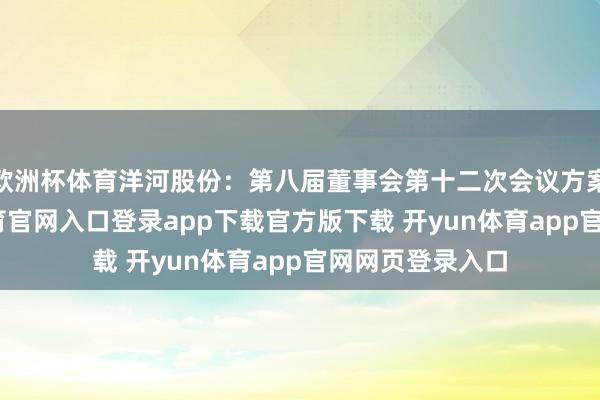 欧洲杯体育洋河股份：第八届董事会第十二次会议方案公告-开yun体育官网入口登录app下载官方版下载 开yun体育app官网网页登录入口