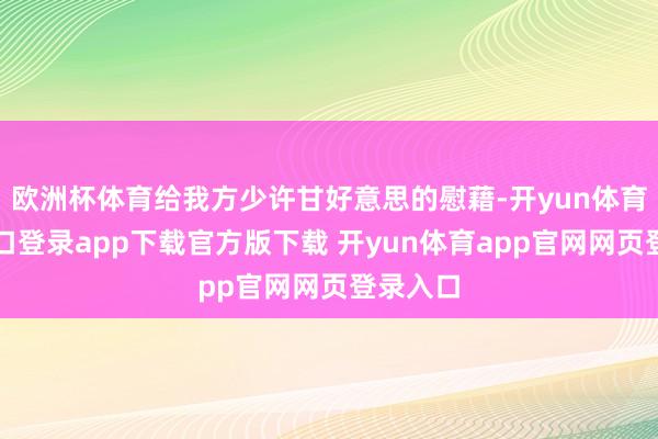 欧洲杯体育给我方少许甘好意思的慰藉-开yun体育官网入口登录app下载官方版下载 开yun体育app官网网页登录入口
