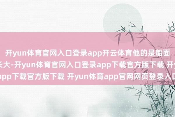 开yun体育官网入口登录app开云体育他的是船面;别东谈主听着蝉鸣长大-开yun体育官网入口登录app下载官方版下载 开yun体育app官网网页登录入口