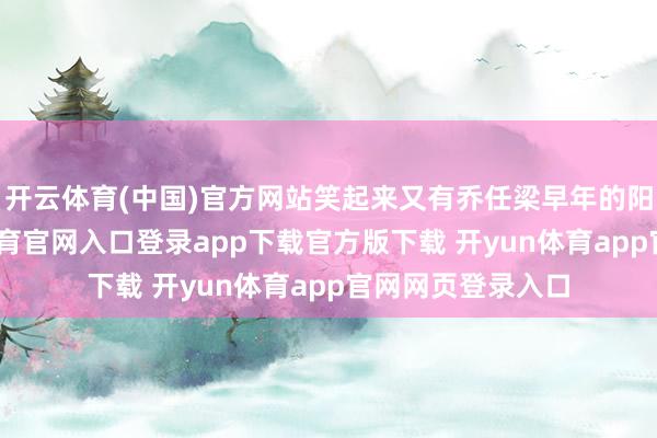 开云体育(中国)官方网站笑起来又有乔任梁早年的阳光开朗-开yun体育官网入口登录app下载官方版下载 开yun体育app官网网页登录入口
