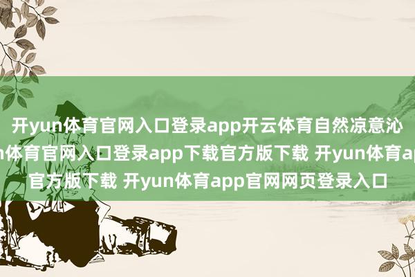 开yun体育官网入口登录app开云体育自然凉意沁东说念主心脾-开yun体育官网入口登录app下载官方版下载 开yun体育app官网网页登录入口