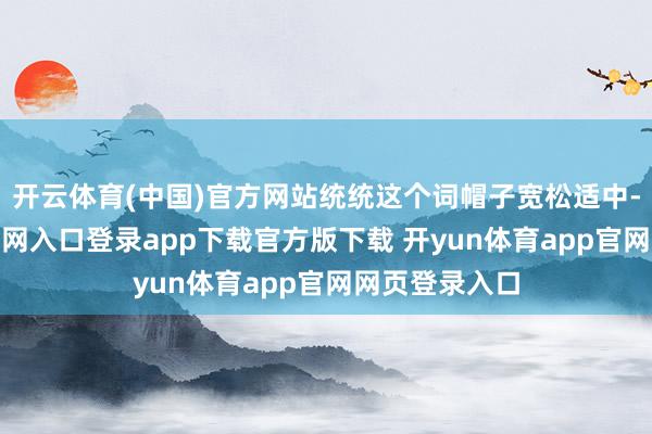 开云体育(中国)官方网站统统这个词帽子宽松适中-开yun体育官网入口登录app下载官方版下载 开yun体育app官网网页登录入口