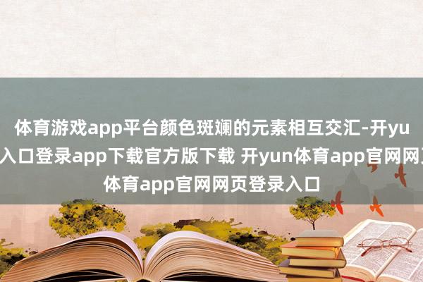 体育游戏app平台颜色斑斓的元素相互交汇-开yun体育官网入口登录app下载官方版下载 开yun体育app官网网页登录入口