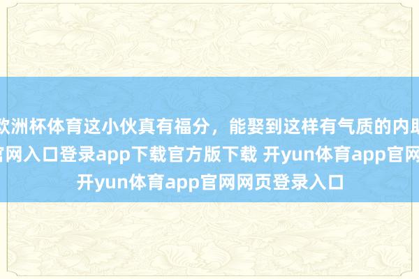 欧洲杯体育这小伙真有福分，能娶到这样有气质的内助-开yun体育官网入口登录app下载官方版下载 开yun体育app官网网页登录入口