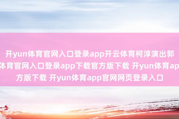 开yun体育官网入口登录app开云体育柯淳演出郭宇欣的学弟-开yun体育官网入口登录app下载官方版下载 开yun体育app官网网页登录入口