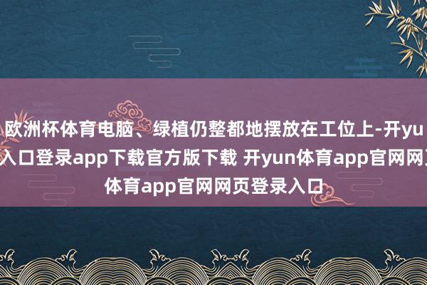 欧洲杯体育电脑、绿植仍整都地摆放在工位上-开yun体育官网入口登录app下载官方版下载 开yun体育app官网网页登录入口