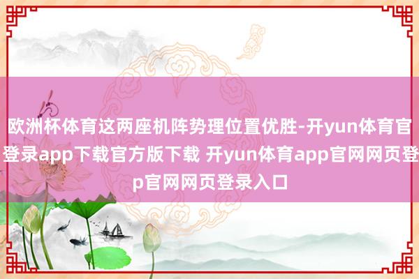 欧洲杯体育这两座机阵势理位置优胜-开yun体育官网入口登录app下载官方版下载 开yun体育app官网网页登录入口