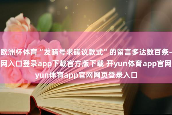 欧洲杯体育“发暗号求磋议款式”的留言多达数百条-开yun体育官网入口登录app下载官方版下载 开yun体育app官网网页登录入口