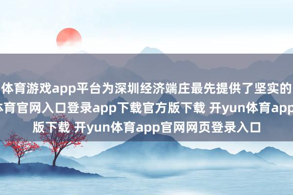 体育游戏app平台为深圳经济端庄最先提供了坚实的金融保障-开yun体育官网入口登录app下载官方版下载 开yun体育app官网网页登录入口