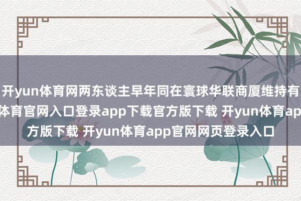 开yun体育网两东谈主早年同在寰球华联商厦维持有限公司使命-开yun体育官网入口登录app下载官方版下载 开yun体育app官网网页登录入口