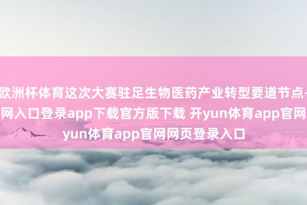 欧洲杯体育这次大赛驻足生物医药产业转型要道节点-开yun体育官网入口登录app下载官方版下载 开yun体育app官网网页登录入口