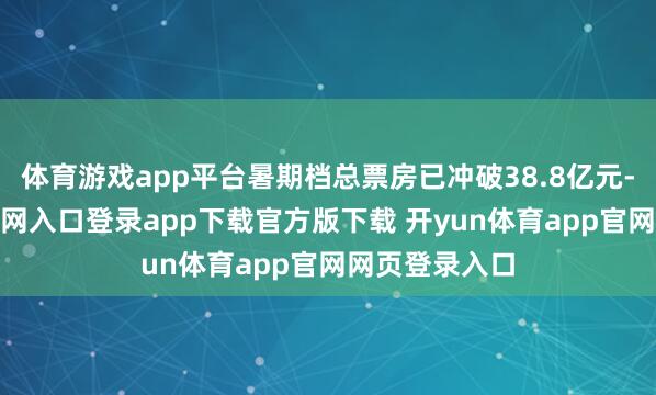 体育游戏app平台暑期档总票房已冲破38.8亿元-开yun体育官网入口登录app下载官方版下载 开yun体育app官网网页登录入口