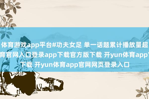 体育游戏app平台#功夫女足 单一话题累计播放量超80亿次-开yun体育官网入口登录app下载官方版下载 开yun体育app官网网页登录入口