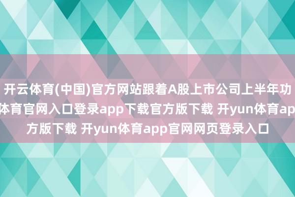 开云体育(中国)官方网站跟着A股上市公司上半年功绩密集流露-开yun体育官网入口登录app下载官方版下载 开yun体育app官网网页登录入口