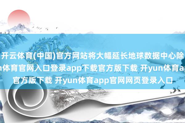 开云体育(中国)官方网站将大幅延长地球数据中心除外的计较才略-开yun体育官网入口登录app下载官方版下载 开yun体育app官网网页登录入口