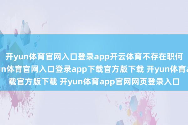 开yun体育官网入口登录app开云体育不存在职何差错的续命操作-开yun体育官网入口登录app下载官方版下载 开yun体育app官网网页登录入口