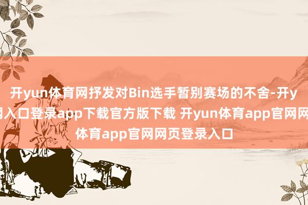 开yun体育网抒发对Bin选手暂别赛场的不舍-开yun体育官网入口登录app下载官方版下载 开yun体育app官网网页登录入口
