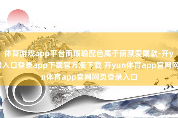 体育游戏app平台而瑕瑜配色属于荫藏爱戴款-开yun体育官网入口登录app下载官方版下载 开yun体育app官网网页登录入口