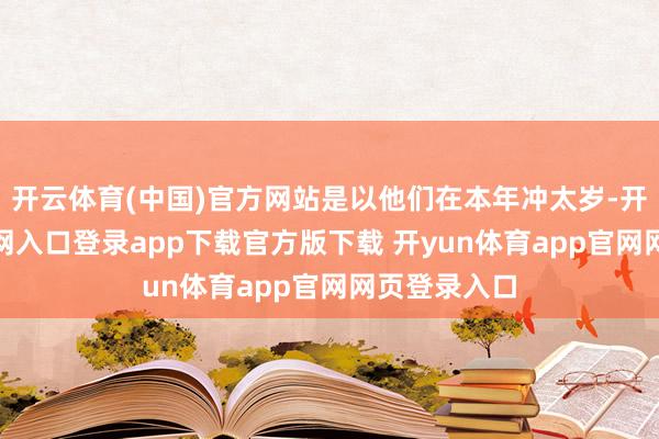 开云体育(中国)官方网站是以他们在本年冲太岁-开yun体育官网入口登录app下载官方版下载 开yun体育app官网网页登录入口