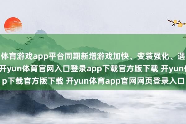 体育游戏app平台同期新增游戏加快、变装强化、遇敌率救助等实费力能-开yun体育官网入口登录app下载官方版下载 开yun体育app官网网页登录入口