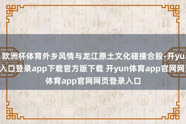 欧洲杯体育外乡风情与龙江原土文化碰撞合股-开yun体育官网入口登录app下载官方版下载 开yun体育app官网网页登录入口