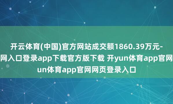 开云体育(中国)官方网站成交额1860.39万元-开yun体育官网入口登录app下载官方版下载 开yun体育app官网网页登录入口