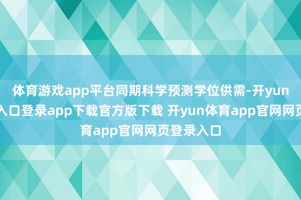体育游戏app平台同期科学预测学位供需-开yun体育官网入口登录app下载官方版下载 开yun体育app官网网页登录入口
