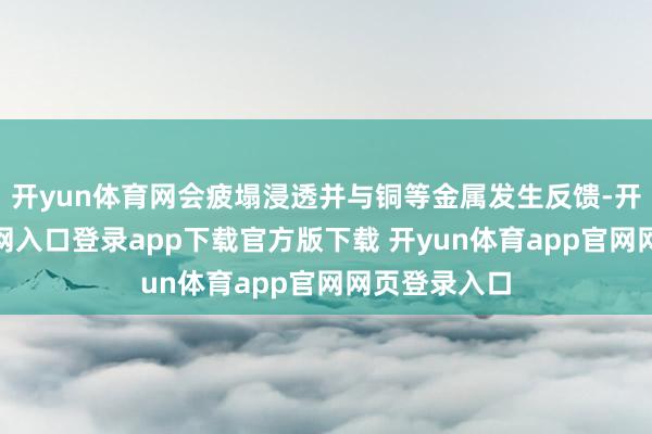 开yun体育网会疲塌浸透并与铜等金属发生反馈-开yun体育官网入口登录app下载官方版下载 开yun体育app官网网页登录入口