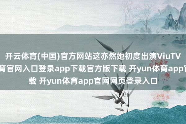 开云体育(中国)官方网站这亦然她初度出演ViuTV的剧集-开yun体育官网入口登录app下载官方版下载 开yun体育app官网网页登录入口