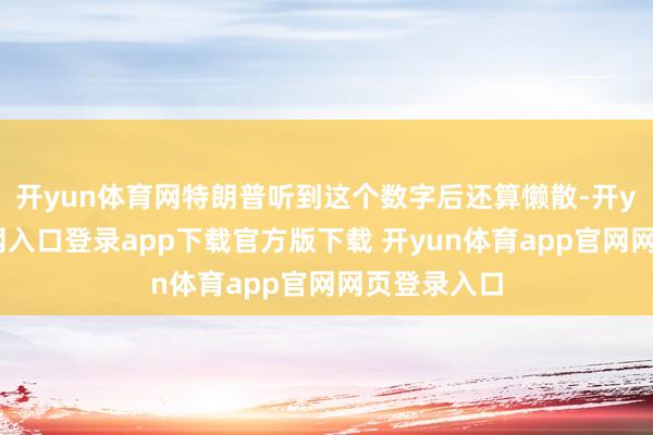 开yun体育网特朗普听到这个数字后还算懒散-开yun体育官网入口登录app下载官方版下载 开yun体育app官网网页登录入口
