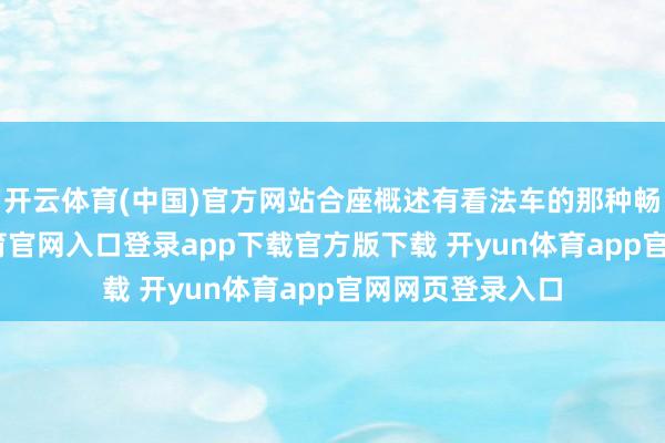 开云体育(中国)官方网站合座概述有看法车的那种畅达感-开yun体育官网入口登录app下载官方版下载 开yun体育app官网网页登录入口