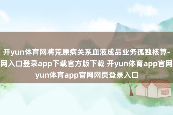 开yun体育网将荒原病关系血液成品业务孤独核算-开yun体育官网入口登录app下载官方版下载 开yun体育app官网网页登录入口